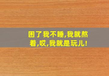 困了我不睡,我就熬着,哎,我就是玩儿!