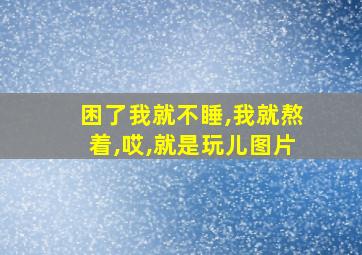 困了我就不睡,我就熬着,哎,就是玩儿图片