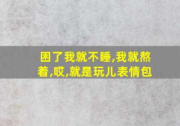 困了我就不睡,我就熬着,哎,就是玩儿表情包