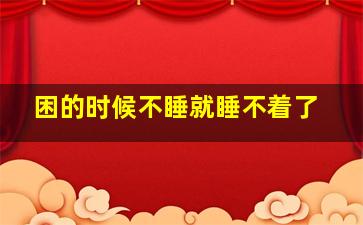 困的时候不睡就睡不着了