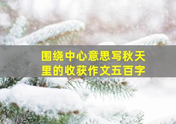 围绕中心意思写秋天里的收获作文五百字