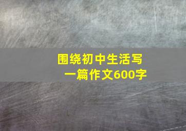 围绕初中生活写一篇作文600字