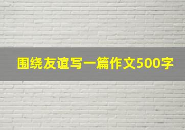 围绕友谊写一篇作文500字