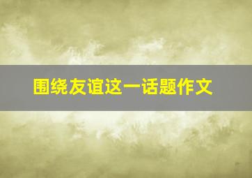 围绕友谊这一话题作文