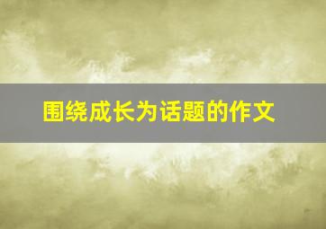 围绕成长为话题的作文