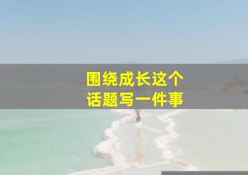 围绕成长这个话题写一件事