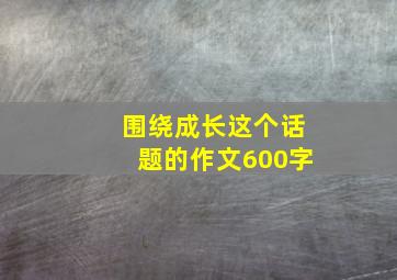 围绕成长这个话题的作文600字