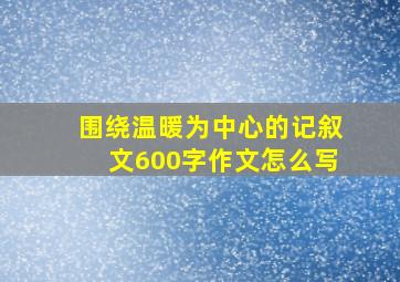 围绕温暖为中心的记叙文600字作文怎么写