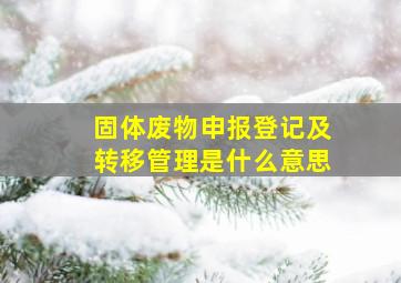 固体废物申报登记及转移管理是什么意思