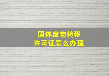 固体废物转移许可证怎么办理