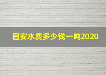 固安水费多少钱一吨2020