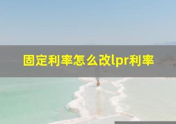 固定利率怎么改lpr利率