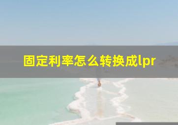 固定利率怎么转换成lpr