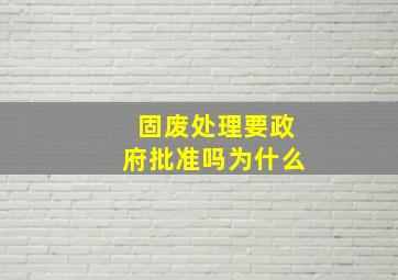 固废处理要政府批准吗为什么