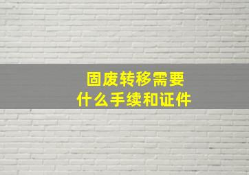 固废转移需要什么手续和证件