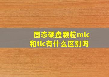 固态硬盘颗粒mlc和tlc有什么区别吗