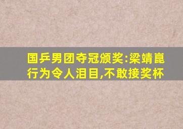 国乒男团夺冠颁奖:梁靖崑行为令人泪目,不敢接奖杯