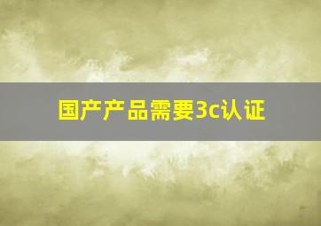 国产产品需要3c认证