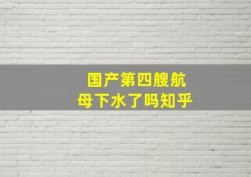 国产第四艘航母下水了吗知乎