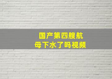 国产第四艘航母下水了吗视频