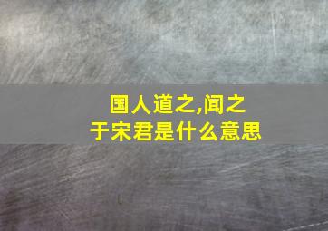 国人道之,闻之于宋君是什么意思