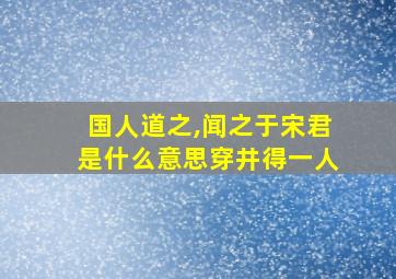 国人道之,闻之于宋君是什么意思穿井得一人