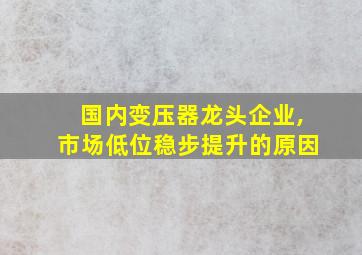 国内变压器龙头企业,市场低位稳步提升的原因