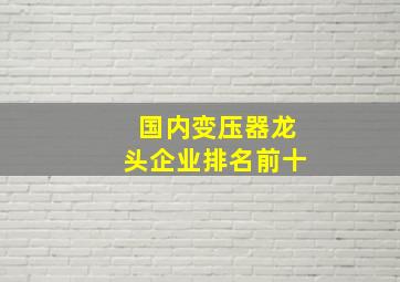 国内变压器龙头企业排名前十