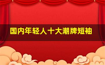 国内年轻人十大潮牌短袖