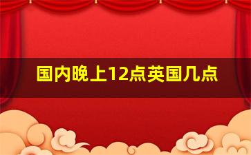 国内晚上12点英国几点