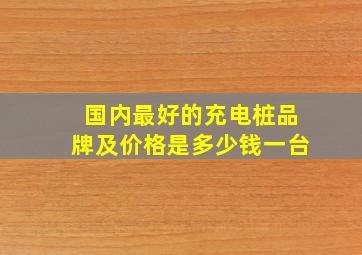 国内最好的充电桩品牌及价格是多少钱一台