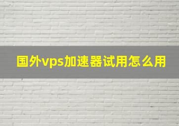 国外vps加速器试用怎么用