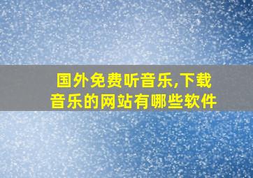 国外免费听音乐,下载音乐的网站有哪些软件