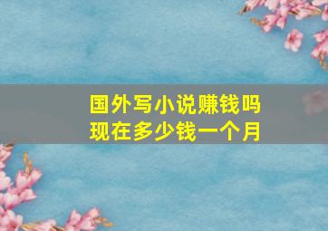 国外写小说赚钱吗现在多少钱一个月