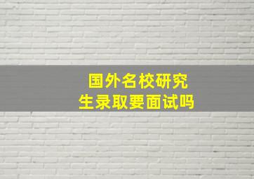 国外名校研究生录取要面试吗