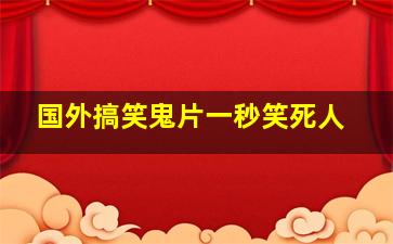 国外搞笑鬼片一秒笑死人