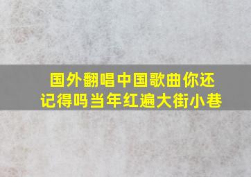 国外翻唱中国歌曲你还记得吗当年红遍大街小巷