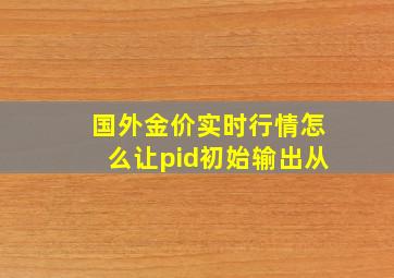 国外金价实时行情怎么让pid初始输出从