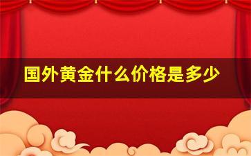 国外黄金什么价格是多少