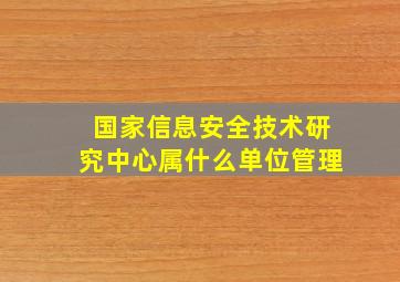 国家信息安全技术研究中心属什么单位管理