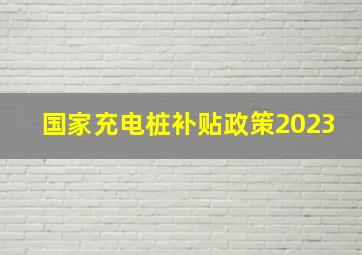 国家充电桩补贴政策2023