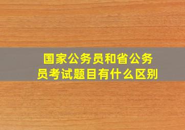 国家公务员和省公务员考试题目有什么区别