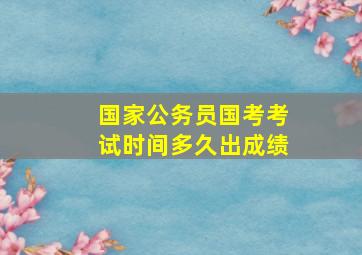 国家公务员国考考试时间多久出成绩