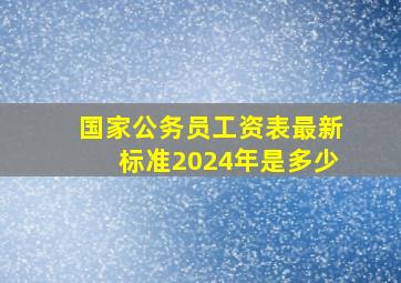 国家公务员工资表最新标准2024年是多少