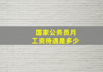 国家公务员月工资待遇是多少