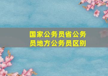 国家公务员省公务员地方公务员区别