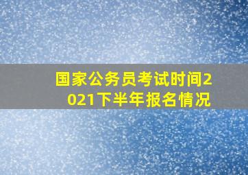 国家公务员考试时间2021下半年报名情况