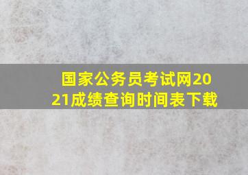 国家公务员考试网2021成绩查询时间表下载