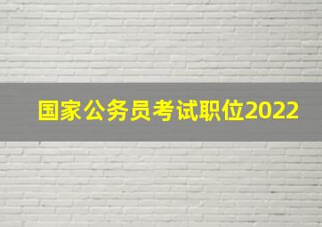 国家公务员考试职位2022