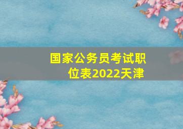 国家公务员考试职位表2022天津